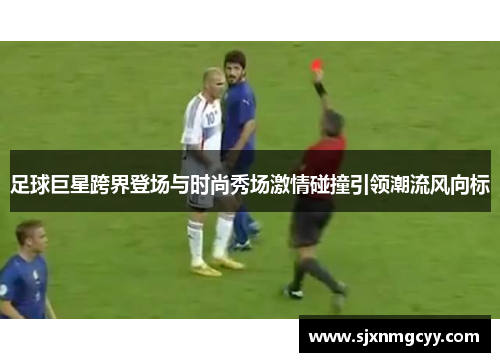 足球巨星跨界登场与时尚秀场激情碰撞引领潮流风向标