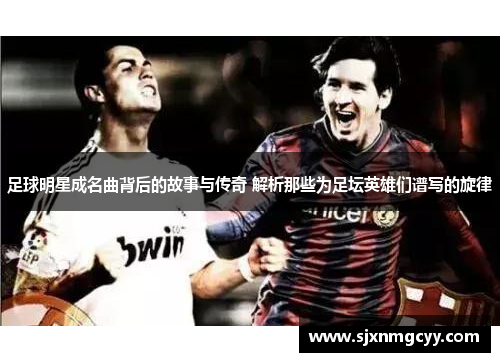 足球明星成名曲背后的故事与传奇 解析那些为足坛英雄们谱写的旋律