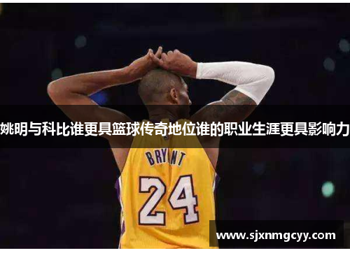 姚明与科比谁更具篮球传奇地位谁的职业生涯更具影响力