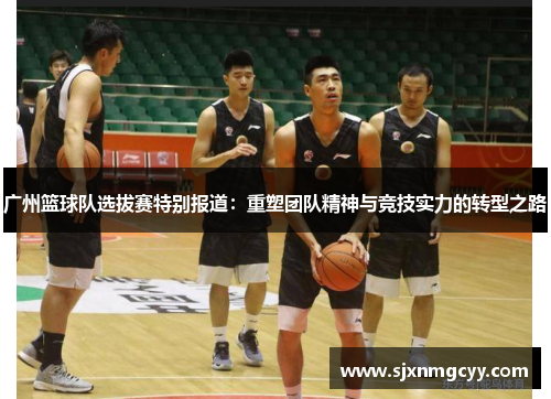 广州篮球队选拔赛特别报道：重塑团队精神与竞技实力的转型之路