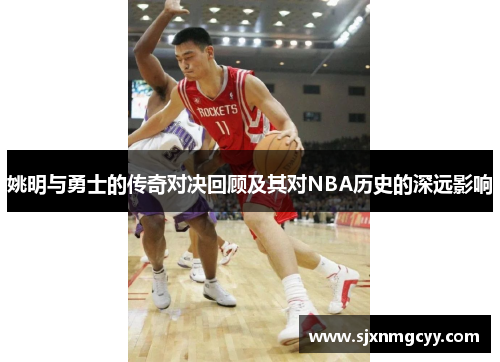 姚明与勇士的传奇对决回顾及其对NBA历史的深远影响