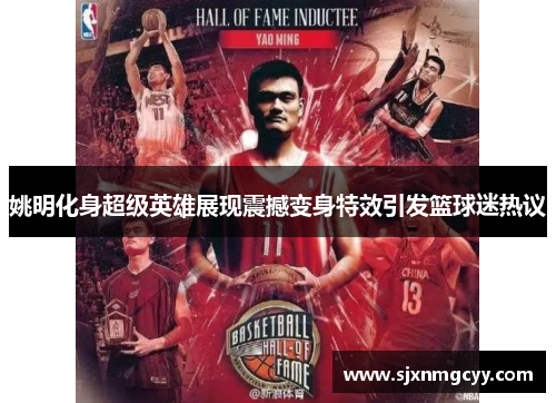 姚明化身超级英雄展现震撼变身特效引发篮球迷热议