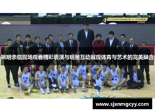 姚明亲临现场观看精彩表演与明星互动展现体育与艺术的完美融合