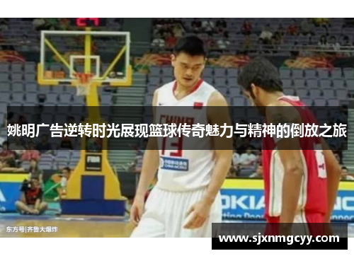 姚明广告逆转时光展现篮球传奇魅力与精神的倒放之旅