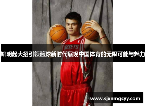 姚明起大招引领篮球新时代展现中国体育的无限可能与魅力