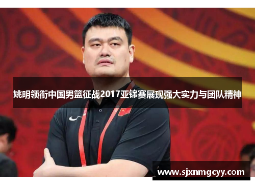 姚明领衔中国男篮征战2017亚锦赛展现强大实力与团队精神