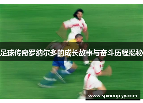 足球传奇罗纳尔多的成长故事与奋斗历程揭秘