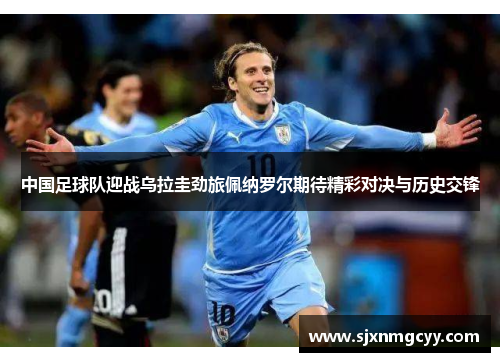 中国足球队迎战乌拉圭劲旅佩纳罗尔期待精彩对决与历史交锋