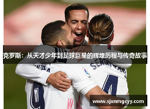 克罗斯：从天才少年到足球巨星的辉煌历程与传奇故事