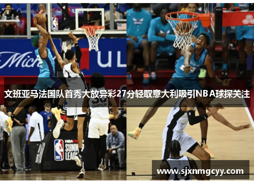 文班亚马法国队首秀大放异彩27分轻取意大利吸引NBA球探关注