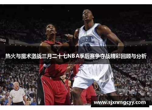 热火与魔术激战三月二十七NBA季后赛争夺战精彩回顾与分析