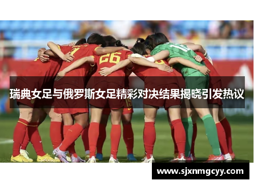 瑞典女足与俄罗斯女足精彩对决结果揭晓引发热议