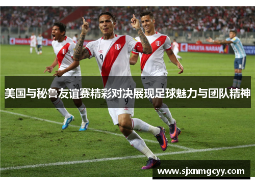 美国与秘鲁友谊赛精彩对决展现足球魅力与团队精神