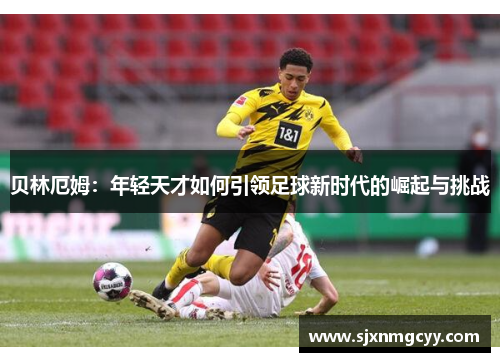 贝林厄姆：年轻天才如何引领足球新时代的崛起与挑战