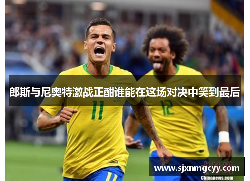 郎斯与尼奥特激战正酣谁能在这场对决中笑到最后