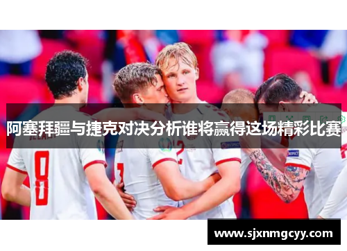 阿塞拜疆与捷克对决分析谁将赢得这场精彩比赛